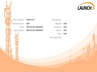 Part number: FDMS-9-A Datasheets:
Manufacturer: ADC Weight: N/A
Title: FBR SPLICE DRAWER Category: N/A
Description: FBR SPLICE DRAWER Genre: N/A
Heci: N/A
Part Page URL:
 