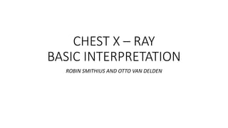 CHEST X – RAY
BASIC INTERPRETATION
ROBIN SMITHIUS AND OTTO VAN DELDEN
 