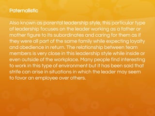 Paternalistic
Also known as parental leadership style, this particular type
of leadership focuses on the leader working as...