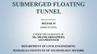 PRESENTED BY
DEEPAK M
(4MH13CV035)
UNDER THE GUIDANCE OF
Mr. SHANKAREGOWDA
ASST.PROFESSOR
DEPARTMENT OF CIVIL ENGINEERING
MAHARAJA INSTITUTE OF TECHNOLOGY MYSORE
SUBMERGED FLOATING
TUNNEL
 