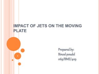 IMPACT OF JETS ON THE MOVING
PLATE
Prepared by:
Binod poudel
069/BME/409
1
 