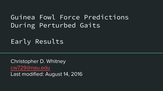 Guinea Fowl Force Predictions
During Perturbed Gaits
Early Results
Christopher D. Whitney
cw729@nau.edu
Last modified: August 14, 2016
 