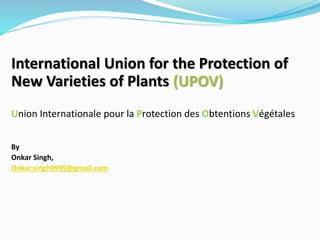 International Union for the Protection of
New Varieties of Plants (UPOV)
Union Internationale pour la Protection des Obtentions Végétales
By
Onkar Singh,
Onkar.singh9999@gmail.com
 