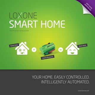 SMART HOME
YOUR HOME. EASILY CONTROLLED.
INTELLIGENTLY AUTOMATED.
The Miniserver based solution
www.loxone.com
Dumb Home
Smart Home
W
ith
handy
planning
tips
Loxone Miniserver
 