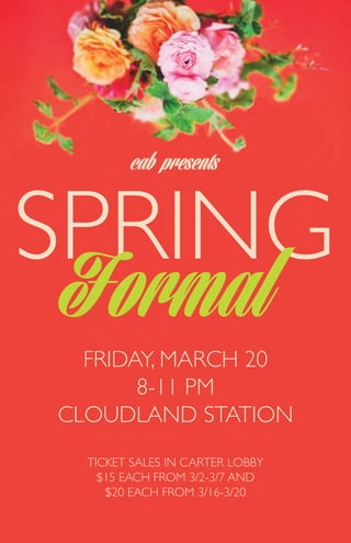 SPRING
Formal
cab presents
FRIDAY, MARCH 20
8-11 PM
CLOUDLAND STATION
TICKET SALES IN CARTER LOBBY
$15 EACH FROM 3/2-3/7 AND
$20 EACH FROM 3/16-3/20
 