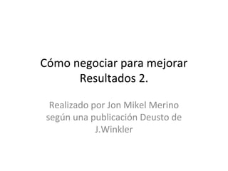 Cómo negociar para mejorar
Resultados 2.
Realizado por Jon Mikel Merino
según una publicación Deusto de
J.Winkler
 