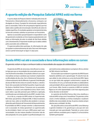 novembro 2014 • Acontece APAS 7
DIRETORIAS | T&D
A quarta edição da Pesquisa Salarial, realizada pelas áreas de
Treinamento e Desenvolvimento e Economia, começará a ser
divulgada em breve. O projeto foi estruturado especialmente
para os associados. Trata-se de uma pesquisa regional, que traz
dados sobre a política de remuneração e benefícios do setor em
cidades específicas. Os resultados ajudarão na tomada de decisões,
na hora de contratar, substituir ou promover um funcionário.
Apenas os associados que participarem e responderem 100%
do questionário receberão um livro impresso gratuitamente com
todas as informações do setor no estado de São Paulo obtidas
com o levantamento. É importante ressaltar que os dados cedidos
pelos associados são confidenciais.
O supermercadista deve participar. As informações de cada
um ajudam no desenvolvimento do setor. Para mais informações
acesse o portal www.org.br ou ligue (11) 3647.5000.
A quarta edição da Pesquisa Salarial APAS está no forno
Os gerentes da APAS, de várias áreas, intensificaram as visitas
às lojas para que as necessidades dos associados possam ser
mais facilmente entendidas. O resultado é oferecer aos super-
mercadistas serviços e produtos que resolvam amplamente
as dificuldades do dia a dia. Com a Diretoria de Treinamento
e Desenvolvimento não foi diferente. A gerente Cintia Merighi,
da área deT&D, fez três visitas em outubro. No dia 21, o destino
foram dois associados da Distrital Guarulhos: Supermercado
Da Gente e Hortifrúti Fartura. “Conversar com os associados
e detalhar os cursos é uma experiência única. Assim como
ouvir sobre o que eles precisam para melhorar a operação,
contribuição que será dada pela Escola APAS”, ressalta Cintia.
Já no dia 24, a equipe da APAS esteve no Supermercado
Bem-Estar, que pertence à Regional ABC. A ideia é esclarecer,
cada vez mais, sobre os benefícios dos produtos e serviços
oferecidos pela Diretoria deTreinamento & Desenvolvimento.
“A prioridade da APAS é sempre estreitar o relacionamento
com o associado. As visitas aproximam os supermercadis-
tas da entidade e fazem com que a APAS possa suprir suas
necessidades. Um dos maiores desafios é encontrar mão de
obra preparada. Os cursos ajudam na profissionalização e na
Escola APAS vai até o associado e leva informações sobre os cursos
Os gerentes visitam as lojas e conhecem todas as necessidades das equipes de colaboradores
permanência dos colaboradores na empresa”, afirma o diretor
de T&D, Antonio José Monte.
Os associados que receberam os gerentes da APAS ficaram
bastante satisfeitos com a aproximação. “A visita foi mais do
que válida. Eu não conhecia os cursos da Escola APAS. Agora
eu sei que todos eles agregam conhecimento à equipe de
funcionários. Em 2015, as matrículas de todos os colaboradores
serão prioridade”, afirma o gerente do Supermercado Da Gente,
Luis Canuto. Aliás, Canuto se associou à APAS em outubro.
“Agora eu me sinto representado e com mais segurança para
tomar decisões no Da Gente.”
Já o gerente do Hortifrúti Fartura, Alex Lima, classificou a
visita da APAS na loja como“maravilhosa”.“Os gerentes conhe-
ceram a minha realidade, as minhas instalações e souberam
detalhes das necessidades da loja. As portas estarão sempre
abertas para a entidade”, diz Alex.
Ele, que já fez vários cursos da Escola APAS, como liderança
e gerente (módulos I e II), garante que o ano que vem será
marcado por mais aprendizado. “Fazendo os cursos conse-
guirei melhores resultados para o negócio. E os funcionários
também participarão.”
 