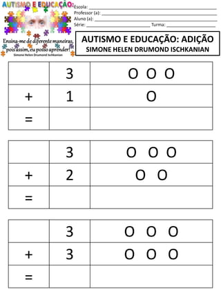 Escola: ____________________________________________________
Professor (a): _______________________________________________
Aluno (a): __________________________________________________
Série: __________________________ Turma: ____________________
AUTISMO E EDUCAÇÃO: ADIÇÃO
SIMONE HELEN DRUMOND ISCHKANIAN
3 O O O
+ 2 O O
=
3 O O O
+ 3 O O O
=
3 O O O
+ 1 O
=
 