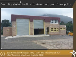 8
New fire station built in Koukamma Local Municipality
Sarah Baartman District Municipality is building a new fire station in Koukamma worth R5,75
million. The intention is to hand it over in the latter half of 2016.
 