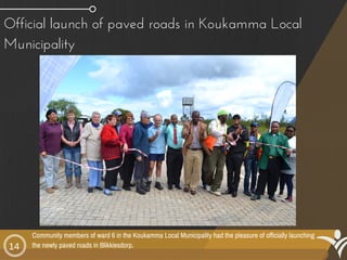 Community members of ward 6 in the Koukamma Local Municipality had the pleasure of officially launching
the newly paved roads in Blikkiesdorp.14
Official launch of paved roads in Koukamma Local
Municipality
 