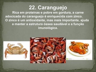 22. Caranguejo
Rica em proteínas e pobre em gordura, a carne
adocicada do caranguejo é enriquecida com zinco.
O zinco é um antioxidante, mas mais importante, ajuda
a manter a estrutura óssea saudável e a função
imunológica.
 