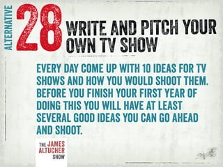 y x
o
28
alternative
x
WRITE AND PITCH YOUR
OWN TV SHOW
o
Every day come up with 10 ideas for TV
shows and how you would s...