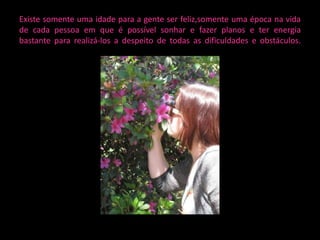 Existe somente uma idade para a gente ser feliz,somente uma época na vida
de cada pessoa em que é possível sonhar e fazer planos e ter energia
bastante para realizá-los a despeito de todas as dificuldades e obstáculos.
 