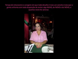Tempo de entusiasmo e coragem em que todo desafio é mais um convite à luta que a
  gente enfrenta com toda disposição de tentar algo NOVO, de NOVO e de NOVO, e
                            quantas vezes for preciso.
 