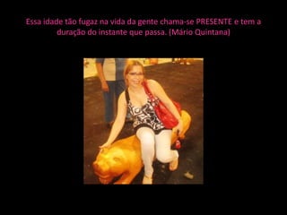 Essa idade tão fugaz na vida da gente chama-se PRESENTE e tem a
         duração do instante que passa. (Mário Quintana)
 
