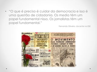 • “O que é preciso é cuidar da democracia e isso é
uma questão de cidadania. Os media têm um
papel fundamental nisso. Os jornalistas têm um
papel fundamental.”
Fernando Oliveira, docente na ESE
 