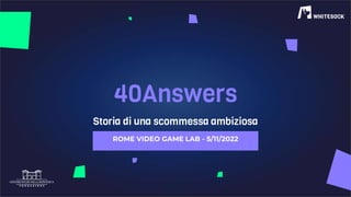 Storia di una scommessa ambiziosa
40Answers
ROME VIDEO GAME LAB - 5/11/2022
 