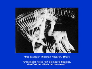 "Pas de deux" (Norman McLaren, 1967) "L'animació no és l'art de moure dibuixos, sinó l'art del dibuix del moviment" 
