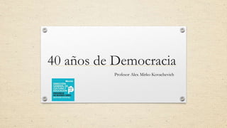 40 años de Democracia
Profesor Alex Mirko Kovachevich
 