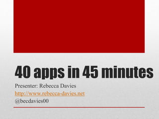 40 apps in 45 minutes
Presenter: Rebecca Davies
http://www.rebecca-davies.net
@becdavies00
 
