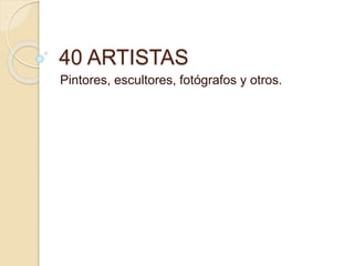 40 ARTISTAS
Pintores, escultores, fotógrafos y otros.
 
