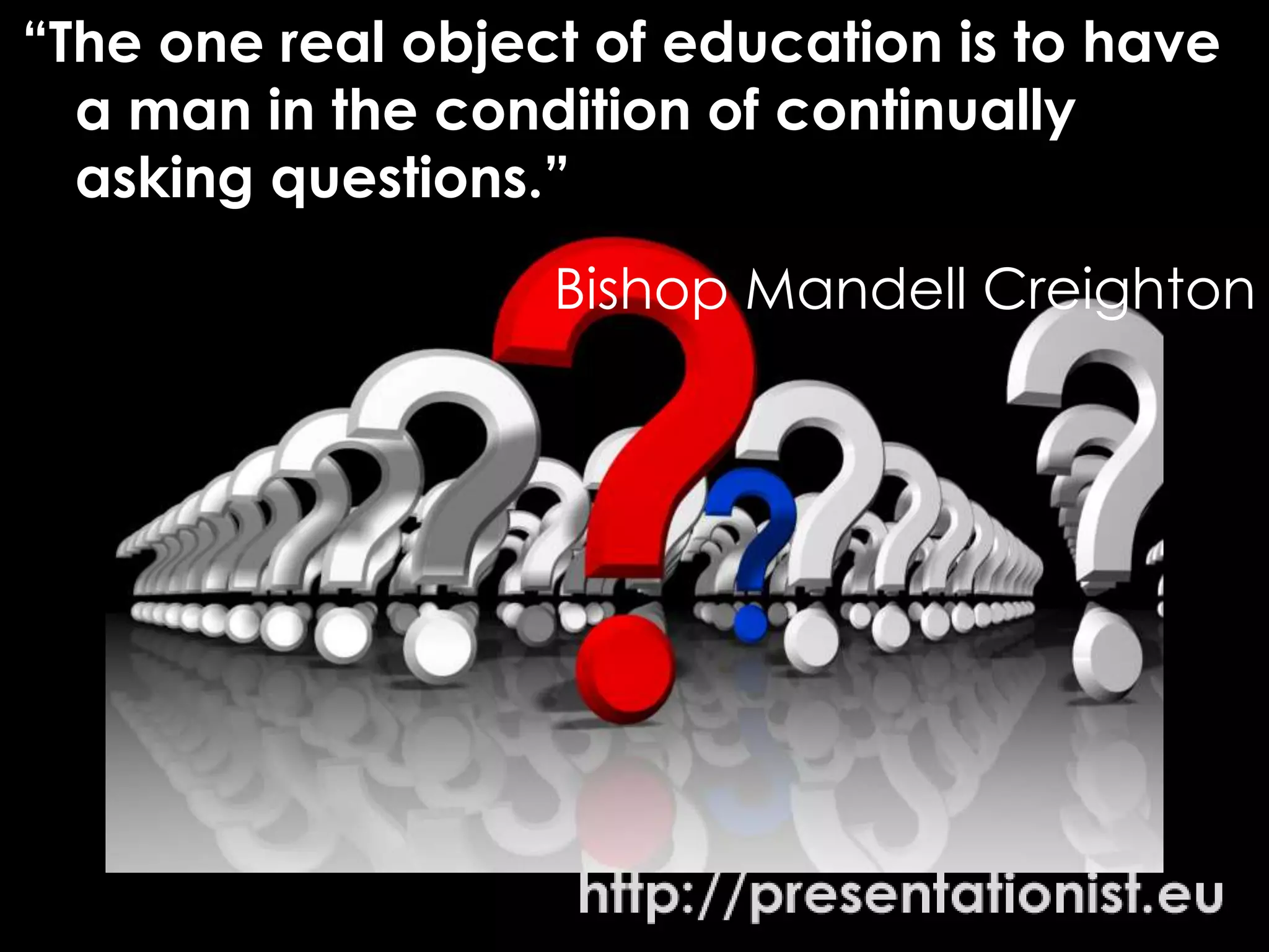 “The one real object of education is to have
  a man in the condition of continually
  asking questions.”
                   Bishop Mandell Creighton
 