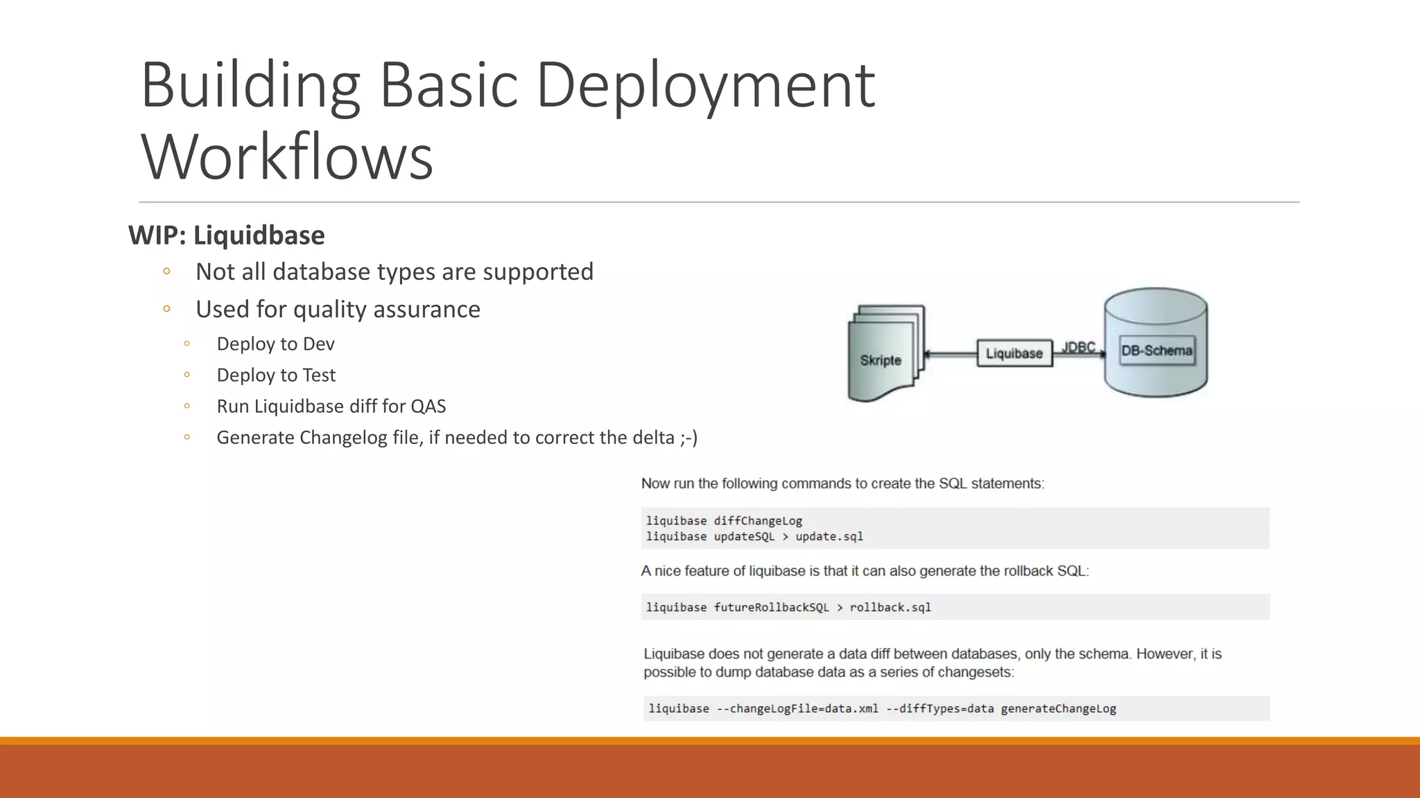 Building Basic Deployment
Workflows
WIP: Liquidbase
◦ Not all database types are supported
◦ Used for quality assurance
◦ Deploy to Dev
◦ Deploy to Test
◦ Run Liquidbase diff for QAS
◦ Generate Changelog file, if needed to correct the delta ;-)
 