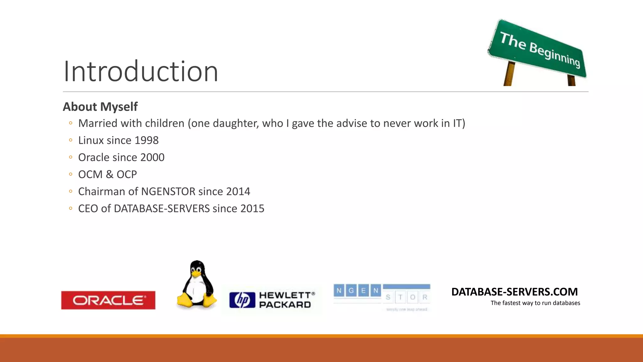Introduction
About Myself
◦ Married with children (one daughter, who I gave the advise to never work in IT)
◦ Linux since 1998
◦ Oracle since 2000
◦ OCM & OCP
◦ Chairman of NGENSTOR since 2014
◦ CEO of DATABASE-SERVERS since 2015
DATABASE-SERVERS.COM
The fastest way to run databases
 
