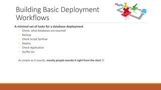 Building Basic Deployment
Workflows
A minimal set of tasks for a database deployment
◦ Check, what databases are touched
◦ Backup
◦ Check Script Synthax
◦ Deploy
◦ Check Application
◦ Go/No Go
As simple as it sounds, mostly people overdo it right from the start 
 