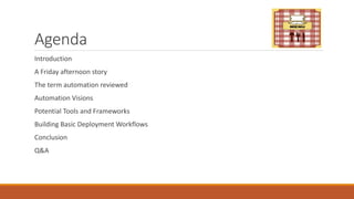 Agenda
Introduction
A Friday afternoon story
The term automation reviewed
Automation Visions
Potential Tools and Frameworks
Building Basic Deployment Workflows
Conclusion
Q&A
 