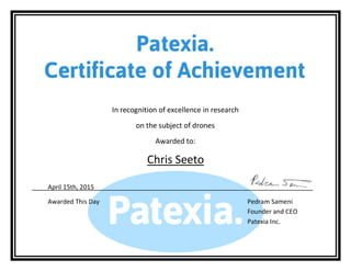 In recognition of excellence in research
on the subject of drones
Awarded to:
Chris Seeto
April 15th, 2015
Awarded This Day Pedram Sameni
Founder and CEO
Patexia Inc.
 