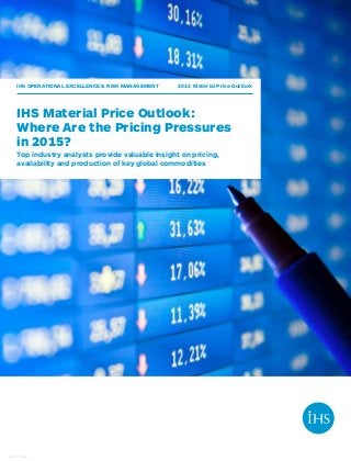 IHS OPERATIONAL EXCELLENCE & RISK MANAGEMENT 2015 Material Price Outlook
IHS Material Price Outlook:
Where Are the Pricing Pressures
in 2015?
Top industry analysts provide valuable insight on pricing,
availability and production of key global commodities
7651_0115AA
 