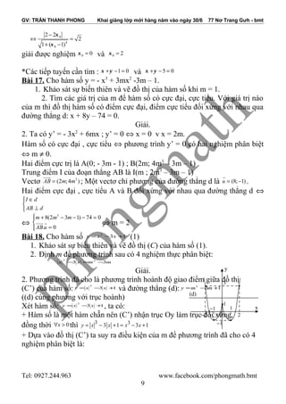 GV: TRẦN THANH PHONG Khai giảng lớp mới hàng năm vào ngày 30/6 77 Nơ Trang Gưh - bmt
0
4
0
2 2
2
1 ( 1)
x
x
−
⇔ =
+ −
giải được nghiệm 0 0x = và 0 2x =
*Các tiếp tuyến cần tìm : 1 0x y+ − = và 5 0x y+ − =
Bài 17. Cho hàm số y = - x3
+ 3mx2
-3m – 1.
1. Khảo sát sự biến thiên và vẽ đồ thị của hàm số khi m = 1.
2. Tìm các giá trị của m để hàm số có cực đại, cực tiểu. Với giá trị nào
của m thì đồ thị hàm số có điểm cực đại, điểm cực tiểu đối xứng với nhau qua
đường thẳng d: x + 8y – 74 = 0.
Giải.
2. Ta có y’ = - 3x2
+ 6mx ; y’ = 0 ⇔ x = 0 v x = 2m.
Hàm số có cực đại , cực tiểu ⇔ phương trình y’ = 0 có hai nghiệm phân biệt
⇔ m ≠ 0.
Hai điểm cực trị là A(0; - 3m - 1) ; B(2m; 4m3
– 3m – 1)
Trung điểm I của đoạn thẳng AB là I(m ; 2m3
– 3m – 1)
Vectơ 3
(2 ;4 )AB m m=
uuur
; Một vectơ chỉ phương của đường thẳng d là (8; 1)u = −
r
.
Hai điểm cực đại , cực tiểu A và B đối xứng với nhau qua đường thẳng d ⇔
I d
AB d
∈

⊥
⇔
3
8(2 3 1) 74 0
. 0
m m m
AB u
 + − − − =

=
uuur r ⇔ m = 2
Bài 18. Cho hàm số 133
+−= xxy (1)
1. Khảo sát sự biến thiên và vẽ đồ thị (C) của hàm số (1).
2. Định m để phương trình sau có 4 nghiệm thực phân biệt:
mmxx 33 33
−=−
Giải.
2. Phương trình đã cho là phương trình hoành độ giao điểm giữa đồ thị
(C’) của hàm số: 13
3
+−= xxy và đường thẳng (d): 133
+−= mmy
((d) cùng phương với trục hoành)
Xét hàm số: 13
3
+−= xxy , ta có:
+ Hàm số là một hàm chẵn nên (C’) nhận trục Oy làm trục đối xứng,
đồng thời 0x∀ > thì 3 33 1 3 1y x x x x= − + = − +
+ Dựa vào đồ thị (C’) ta suy ra điều kiện của m để phương trình đã cho có 4
nghiệm phân biệt là:
Tel: 0927.244.963 www.facebook.com/phongmath.bmt
9
x
y
0
1
−2
−1
2
1
•
•
••
−1
3
•
(d)
 