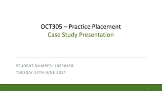 STUDENT NUMBER: 10230458
TUESDAY 24TH JUNE 2014
1
OCT305 – Practice Placement
Case Study Presentation
 