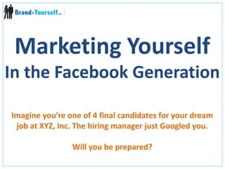 Marketing Yourself In the Facebook Generation Imagine you’re one of 4 final candidates for your dream job at XYZ, Inc. The hiring manager just Googled you. Will you be prepared?  