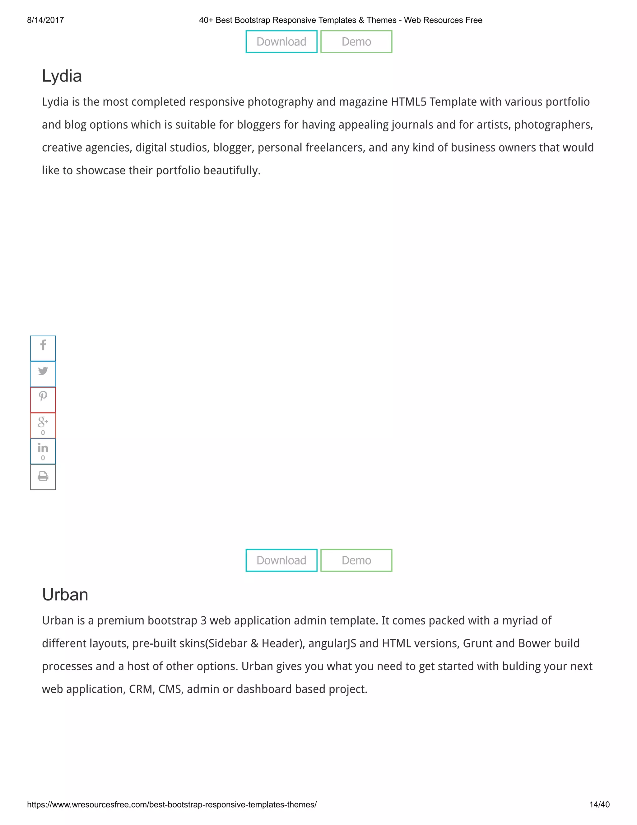 8/14/2017 40+ Best Bootstrap Responsive Templates & Themes - Web Resources Free
https://www.wresourcesfree.com/best-bootstrap-responsive-templates-themes/ 14/40
 
Lydia
Lydia is the most completed responsive photography and magazine HTML5 Template with various portfolio
and blog options which is suitable for bloggers for having appealing journals and for artists, photographers,
creative agencies, digital studios, blogger, personal freelancers, and any kind of business owners that would
like to showcase their portfolio beautifully.
 
Urban
Urban is a premium bootstrap 3 web application admin template. It comes packed with a myriad of
different layouts, pre-built skins(Sidebar & Header), angularJS and HTML versions, Grunt and Bower build
processes and a host of other options. Urban gives you what you need to get started with bulding your next
web application, CRM, CMS, admin or dashboard based project.
Download Demo
Download Demo




0

0

 
