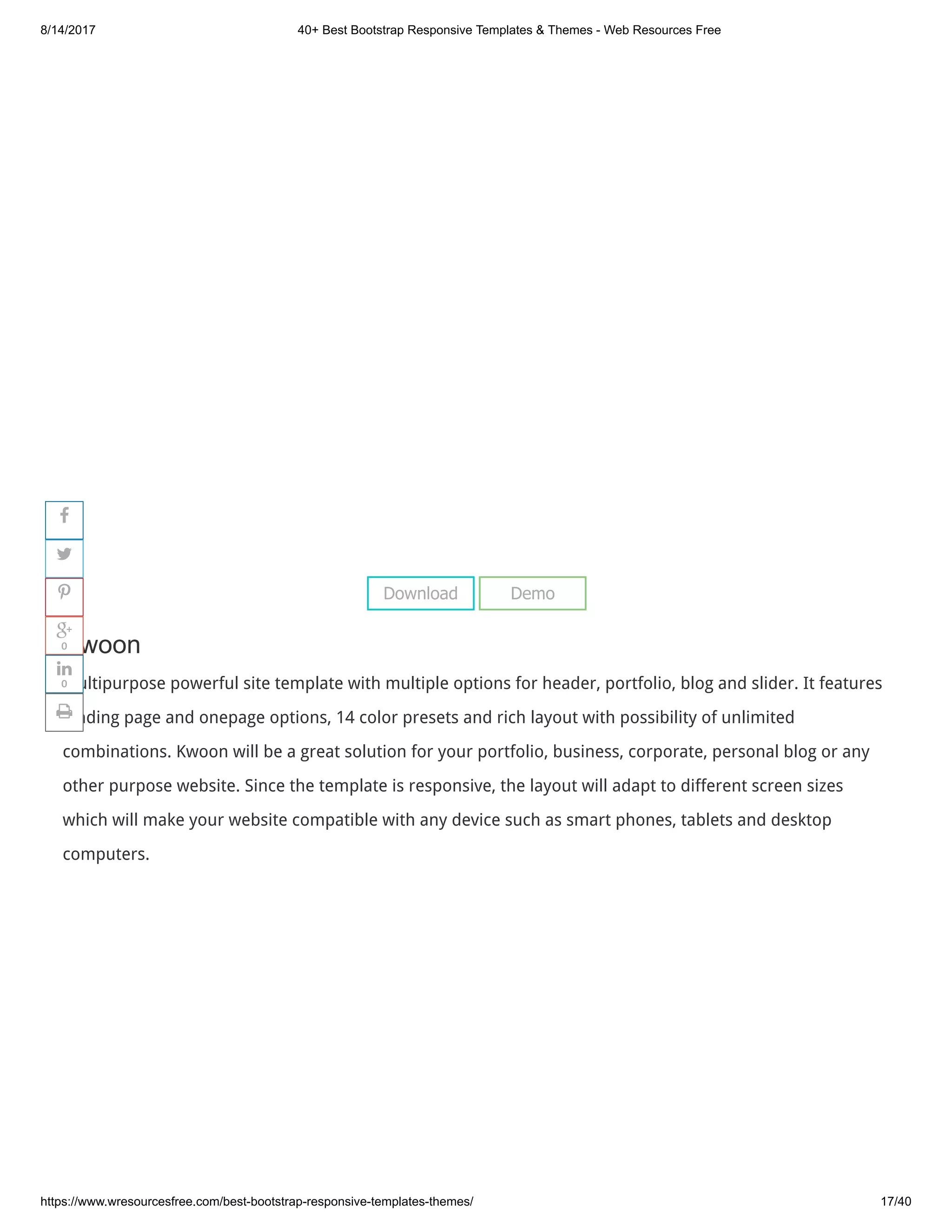8/14/2017 40+ Best Bootstrap Responsive Templates & Themes - Web Resources Free
https://www.wresourcesfree.com/best-bootstrap-responsive-templates-themes/ 17/40
 
Kwoon
Multipurpose powerful site template with multiple options for header, portfolio, blog and slider. It features
landing page and onepage options, 14 color presets and rich layout with possibility of unlimited
combinations. Kwoon will be a great solution for your portfolio, business, corporate, personal blog or any
other purpose website. Since the template is responsive, the layout will adapt to different screen sizes
which will make your website compatible with any device such as smart phones, tablets and desktop
computers.
Download Demo




0

0

 
