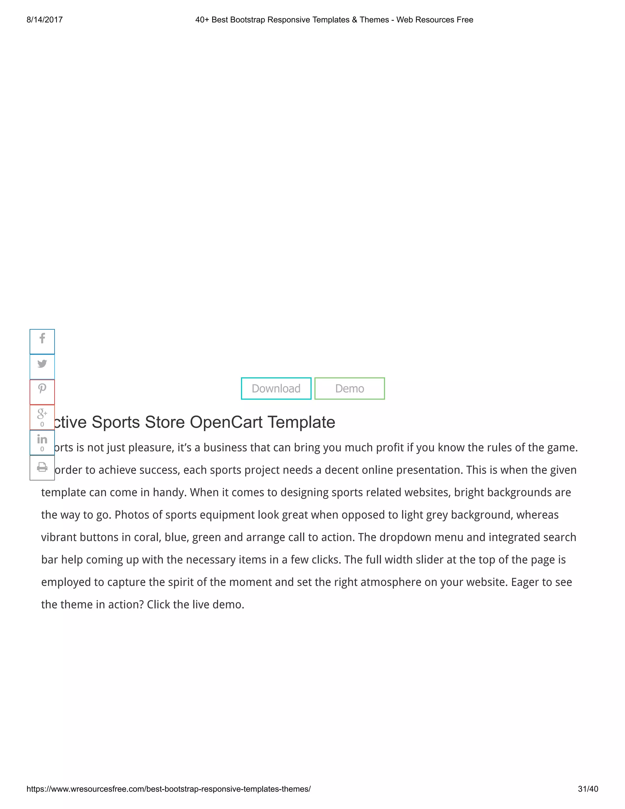 8/14/2017 40+ Best Bootstrap Responsive Templates & Themes - Web Resources Free
https://www.wresourcesfree.com/best-bootstrap-responsive-templates-themes/ 31/40
 
Active Sports Store OpenCart Template
Sports is not just pleasure, it’s a business that can bring you much profit if you know the rules of the game.
In order to achieve success, each sports project needs a decent online presentation. This is when the given
template can come in handy. When it comes to designing sports related websites, bright backgrounds are
the way to go. Photos of sports equipment look great when opposed to light grey background, whereas
vibrant buttons in coral, blue, green and arrange call to action. The dropdown menu and integrated search
bar help coming up with the necessary items in a few clicks. The full width slider at the top of the page is
employed to capture the spirit of the moment and set the right atmosphere on your website. Eager to see
the theme in action? Click the live demo.
Download Demo




0

0

 