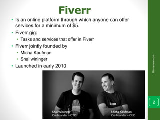 Fiverr
• Is an online platform through which anyone can offer
services for a minimum of $5.
• Fiverr gig:
• Tasks and serv...