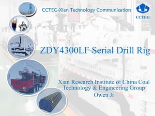 CCTEG
CCTEG-Xian Technology Communication
Xian Research Institute of China Coal
Technology & Engineering Group
Owen Ji
ZDY4300LF Serial Drill Rig
 