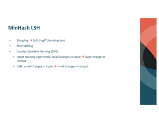 MinHash LSH
§ Shingling à Splitting/Tokenizing text
§ Min Hashing
§ Locality Sensitive Hashing (LSH)
§ Most Hashing algorithms: small changes in input à large change in
output
§ LSH: small changes in input à small changes in output
 