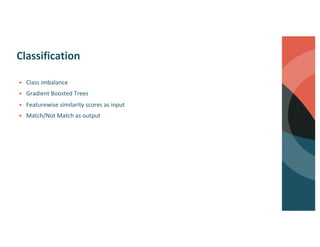 Classification
§ Class imbalance
§ Gradient Boosted Trees
§ Featurewise similarity scores as input
§ Match/Not Match as output
 