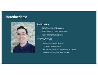 Introductions:
Brett Luskin
§ Data Scientist at NewWave
§ Specializing in Entity Resolution
§ Has a strange looking dog
§ Full-service health IT firm
§ 15+ years serving CMS
§ Led entity resolution innovation at CMMI
§ Problem-solving with NLP and ML
 