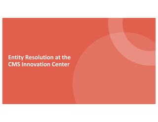 Entity Resolution at the
CMS Innovation Center
 