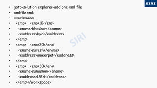 • goto-solution explorer-add one xml file
• xmlfile.xml:
• <workspace>
• <emp> <eno>10</eno>
• <ename>bhaskar</ename>
• <eaddress>hyd</eaddress>
• </emp>
• <emp> <eno>20</eno>
• <ename>suresh</ename>
• <eaddress>ameerpet</eaddress>
• </emp>
• <emp> <eno>30</eno>
• <ename>suhashini</ename>
• <eaddress>USA</eaddress>
• </emp></workspace>
 