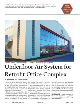 54 ASHRAE Journal ashrae.org July 2005
By Jeff Blaevoet, P.E., Member ASHRAE
When the HVAC design of the Hamil-
ton Landing project was ﬁrst conceived
in 1998, it consisted of large package
air-cooled rooftop units sitting next to
the historic hangars with a conventional
overhead VAV reheat system.
The developer, however, liked the
underﬂoor presentation made for the
project and asked the architect to incor-
porate the concept.Along with the usual
beneﬁts of underﬂoor air, this project
(2787 m2) hangars was also planned to
accommodate a second ﬂoor, supported
from the ground ﬂoor slab, increasing
the gross square footage of each hangar
to about 58,000 ft2 (5388 m2). Footings
for the second ﬂoor columns would have
had features that made it even more
suitable for a raised ﬂoor.
The ground ﬂoor slabs of the 70 year-
old Hamilton Air Force Base aircraft
hangars had settled into the Bay mud,
bowing down from the edges to the
center of each hangar.
The proposed solution to this was to
pour a topping slab to level the ground
floor, which was budgeted at $3/ft2
($32.29/m2). Each of the seven 30,000 ft2
About the Author
Jeff Blaevoet, P.E., is principal at Guttmann and
Blaevoet Consulting Engineers in San Francisco.
Blaevoet received a 2004 ASHRAE Technology
Award for this project.
Underﬂoor Air System for
Retroﬁt Ofﬁce Complex
Exterior of Hamilton Landing project, which is a retroﬁt of a 70-year-old Air Force base hangar.
© 2005, American Society of Heating, Refrigerating and Air-Conditioning Engineers, Inc. (www.ashrae.
org). Reprinted by permission from ASHRAE Journal, (Vol. 47, No. 7, July 2005). This article may not be
copied nor distributed in either paper or digital form without ASHRAE’s permission.
 