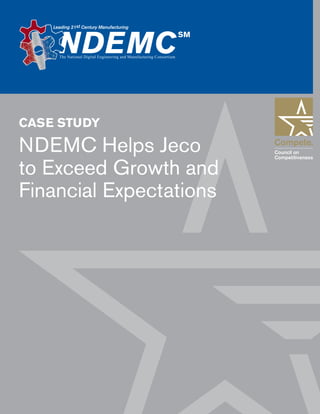 NDEMC Helps Jeco to Exceed Growth and Financial Expectations 1
Leading 21st Century Manufacturing
NDEMC
SM
The National Digital Engineering and Manufacturing Consortium
CASE STUDY
NDEMC Helps Jeco
to Exceed Growth and
Financial Expectations
 