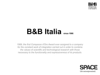B&B Italia since 1966
1989, the first Compasso d’Oro Award ever assigned to a company
for the constant work of integration carried out in order to combine
the values of scientific and technological research with those
necessary to the functionality and expressiveness of its products.
 