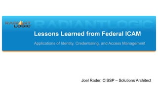 Lessons Learned from Federal ICAM
Applications of Identity, Credentialing, and Access Management
Joel Rader, CISSP – Solutions Architect
 