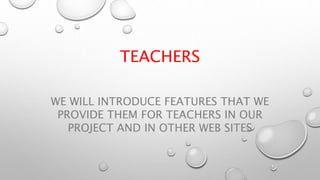 TEACHERS
WE WILL INTRODUCE FEATURES THAT WE
PROVIDE THEM FOR TEACHERS IN OUR
PROJECT AND IN OTHER WEB SITES
 